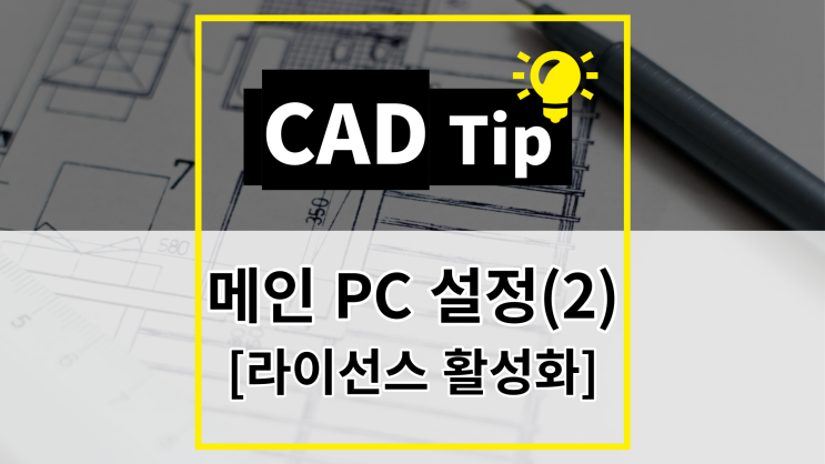 [CAD Tip] 메인 PC 설정(2) - 라이선스 활성화