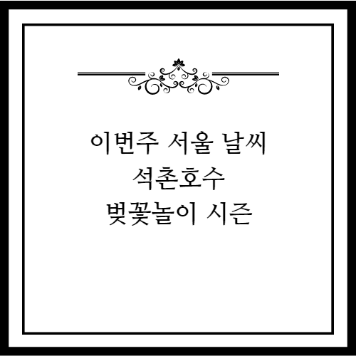 서울 이번 주 날씨 석촌호수 벚꽃놀이 시즌 2023