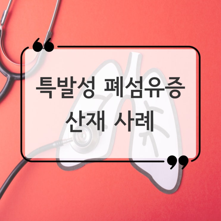  폐질환 산재, 특발성 폐섬유증 토목공사 현장관리자의 승인 사례