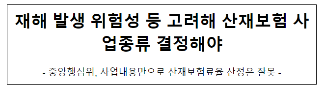 재해 발생 위험성 등 고려해 산재보험 사업종류 결정해야 재해 발생 위험성 등 고려해 산재보험 사업종류 결정해야