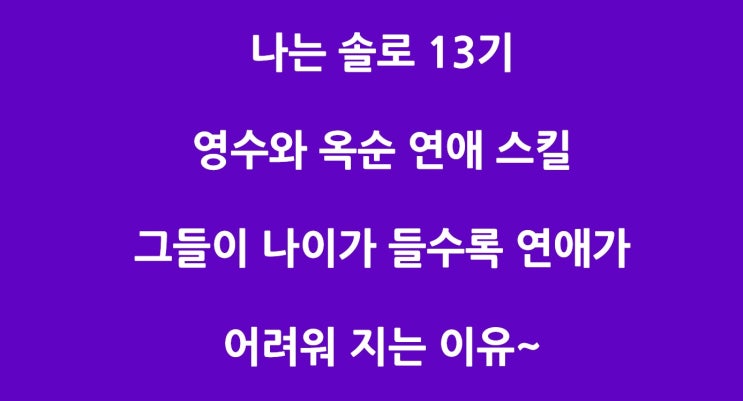 나는 솔로 13기 영수, 옥순 연애 스킬, 이들이 나이 먹을수록 연애가 어려워 지는 이유