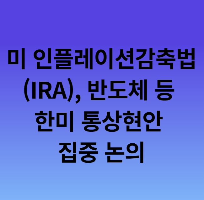 미 인플레이션감축법(IRA), <b>반도체</b> 등 한미 통상<b>현안</b> 집중 논의
