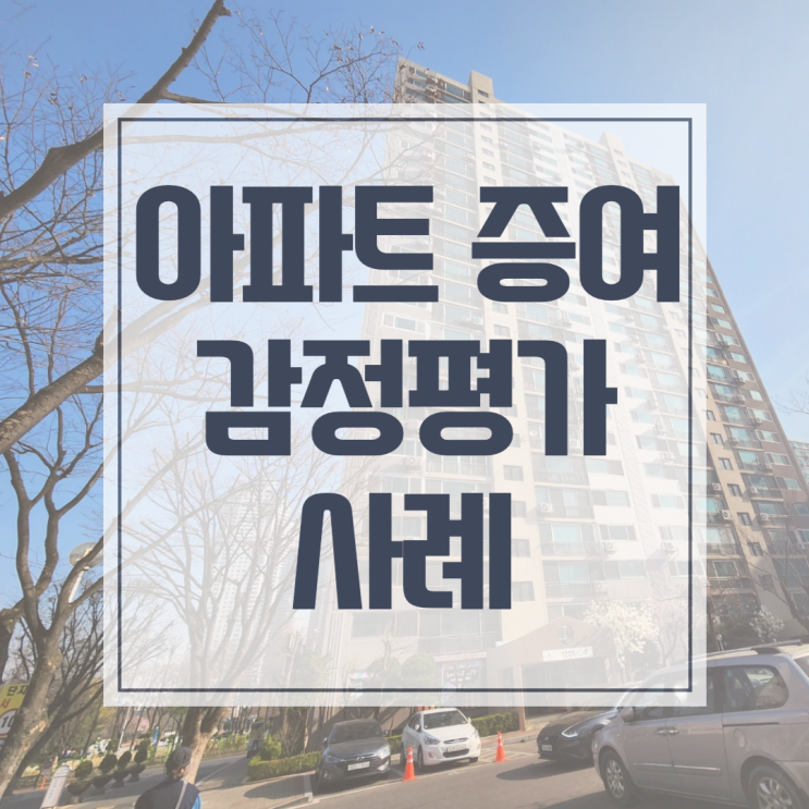  아파트 증여 감정평가 사례, 증여시기 지금이 적기인가?