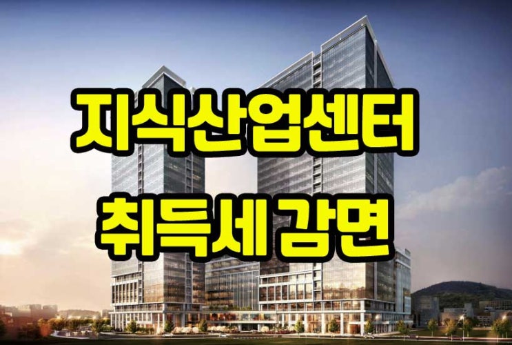 지식산업센터 취득세 감면 알아보자 (2023년 3월개정)