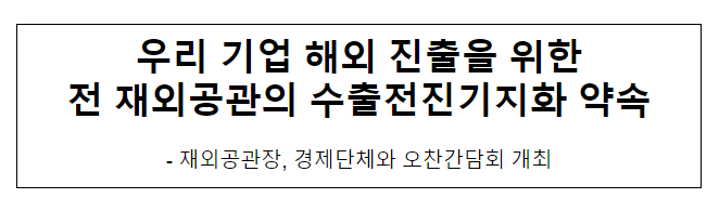 우리 기업 해외 진출을 위한 전 재외공관의 수출전진기지화 약속 우리 기업 해외 진출을 위한 전 재외공관의 수출전진기지화 약속