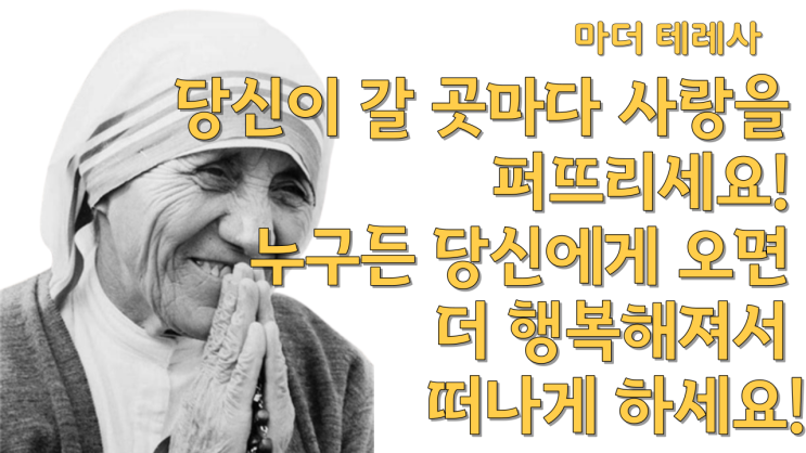  마더 테레사/당신이 갈 곳마다 사랑을 퍼뜨리세요! 누구든 당신에게 오면 더 행복해져서 떠나게 하세요!