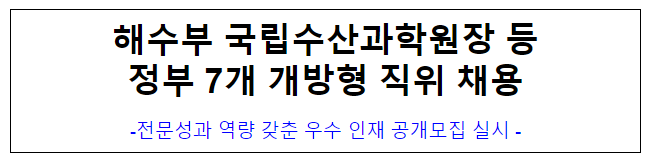 (개방교류과) 해수부 국립수산과학원장 등 정부 7개 개방형 직위 채용 (개방교류과) 해수부 국립수산과학원장 등 정부 7개 개방형 직위 채용