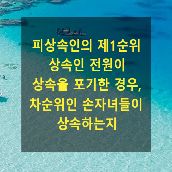  상속 - 피상속인의 제1순위 상속인 전원이 상속을 포기한 경우, 차순위인 손자녀들이 상속하는지