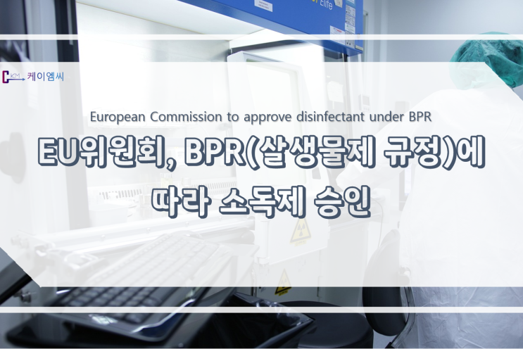  [ 주식회사 케이엠씨] EU위원회, BPR(살생물제 규정)에따라 소독제 승인