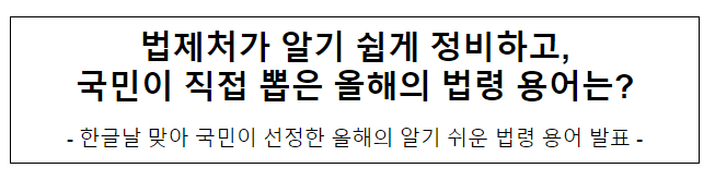 법제처가 알기 쉽게 정비하고, 국민이 직접 뽑은 올해의 법령 용어는? 법제처가 알기 쉽게 정비하고, 국민이 직접 뽑은 올해의 법령 용어는?