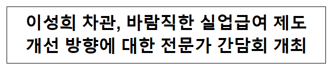 바람직한 실업급여 제도 개선 방향에 대한 전문가 간담회 개최