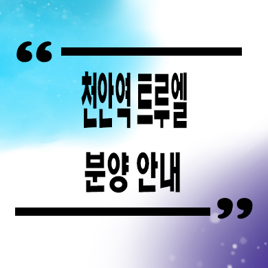  천안역 트루엘 미분양아파트 문화동 할인분양 주상복합 잔여세대 분양가격 모델하우스