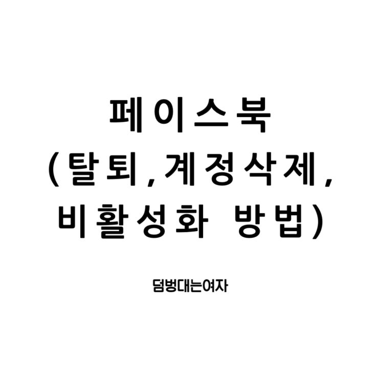  페이스북 탈퇴, 비활성화 및 계정삭제 하는 방법 : 디지털 세계에서의 다양한 작별