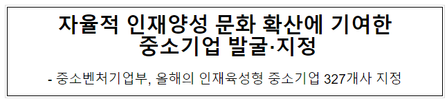 자율적 인재양성 문화 확산에 기여한 중소기업 발굴·지정 자율적 인재양성 문화 확산에 기여한 중소기업 발굴·지정