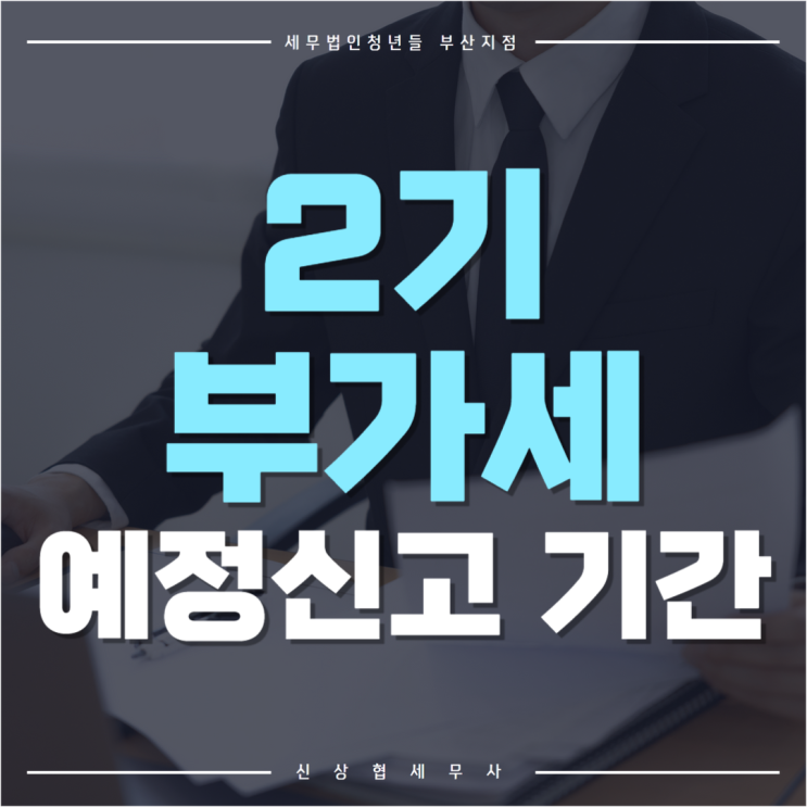  부산세무사, 부가가치세 2기 예정신고 기간 및 기한 후 가산세