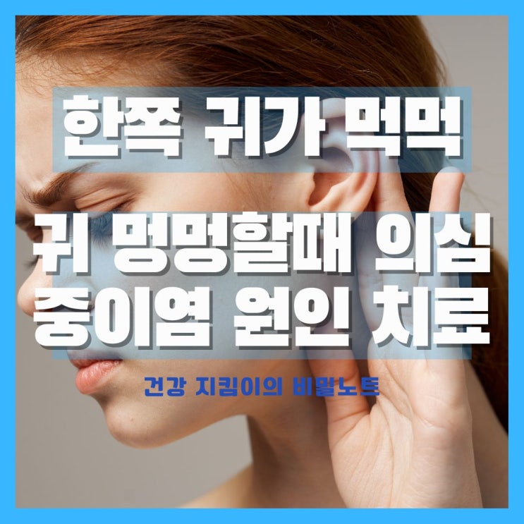  한쪽 귀가 먹먹해요, 귀 멍멍할때 의심되는 중이염 증상과 원인 치료