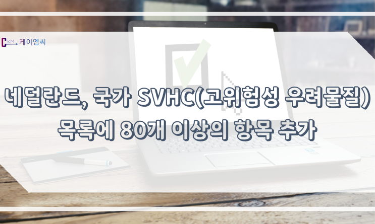  [ 주식회사 케이엠씨 ] 네덜란드, 국가 SVHC(고위험성 우려물질) 목록에 80개 이상의 항목 추가