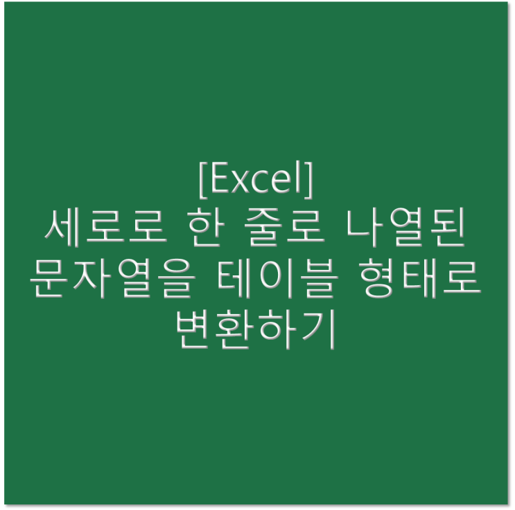  [엑셀] 세로로 한 줄로 나열된 문자열을 테이블 형태로 변환하기