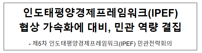 인도태평양경제프레임워크(IPEF) 협상 가속화에 대비, 민관 역량 결집 인도태평양경제프레임워크(IPEF) 협상 가속화에 대비, 민관 역량 결집