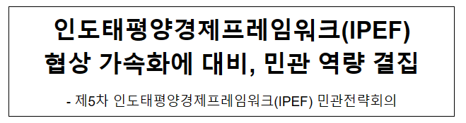 인도태평양경제프레임워크(IPEF) 협상 가속화에 대비, 민관 역량 결집