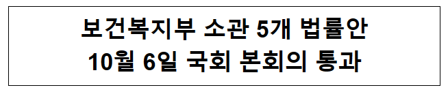 보건복지부 소관 5개 법률안 10월 6일 국회 본회의 통과 보건복지부 소관 5개 법률안 10월 6일 국회 본회의 통과