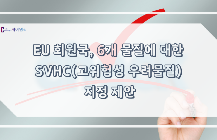  [ 주식회사 케이엠씨 ] EU 회원국, 6개 물질에 대한 SVHC(고위험성 우려물질) 지정 제안
