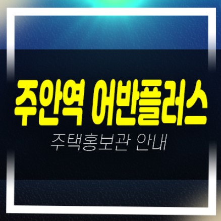  주안역 어반플러스 주안동 즉시입주 후분양 미분양아파트,오피스텔 신축현장 분양홍보관 현장안내