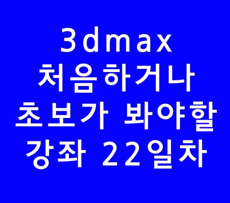 3ds max 3d맥스학원 온라인강의 22 3ds max 3d맥스학원 온라인강의 22