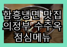 함흥냉면 맛집 의정부 수주옥 점심메뉴