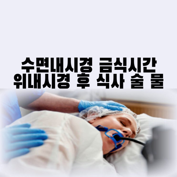 수면 위내시경 금식시간 위내시경 후 식사 물 흡연 술 음주 언제부터?