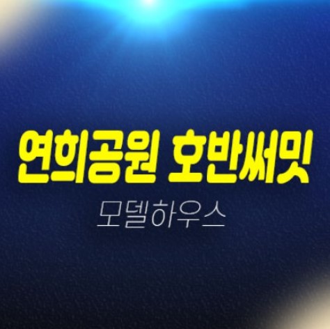 청라 연희공원 호반써밋 파크에디션 연희동 신축 미분양아파트 잔여평수 선착순 동호지정 신축공사 현장위치 견본주택 예약