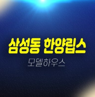 삼성동 한양립스 선시공후분양 테헤란로 선릉역,정릉공원 신축아파트 즉시입주 현장 샘플하우스 방문예약 삼성동 한양립스 선시공후분양 테헤란로 선릉역,정릉공원 신축아파트 즉시입주 현장 샘플하우스 방문예약