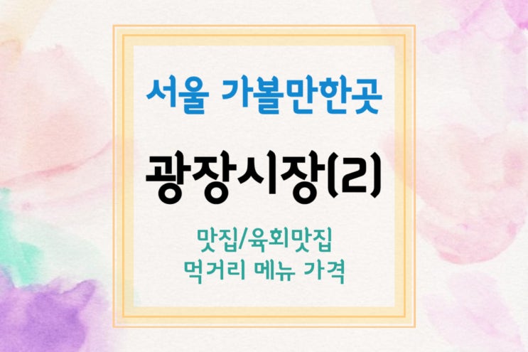  [서울 가볼만한곳] 광장시장 둘러보기(2)(광장시장 맛집/광장시장 육회맛집 등)
