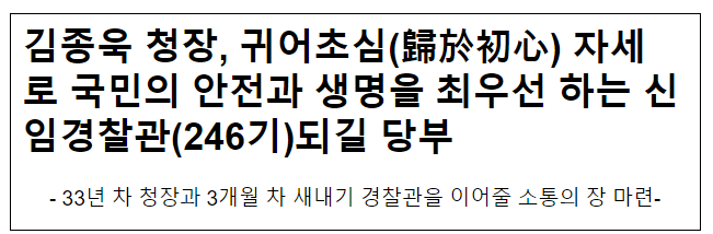 김종욱 청장, 귀어초심(歸於初心) 자세로 국민의 안전과 생명을 최우선 하는 신임경찰관(246기)되길 당부 김종욱 청장, 귀어초심(歸於初心) 자세로 국민의 안전과 생명을 최우선 하는 신임경찰관(246기)되길 당부