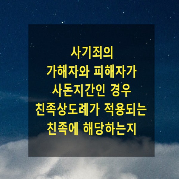  사기죄의 가해자와 피해자가 사돈지간(배우자의 혈족)인 경우 친족상도례가 적용되는 친족에 해당하는지