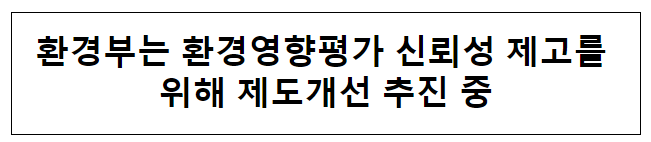 환경부는 환경영향평가 신뢰성 제고를 위해 제도개선 추진 중 환경부는 환경영향평가 신뢰성 제고를 위해 제도개선 추진 중