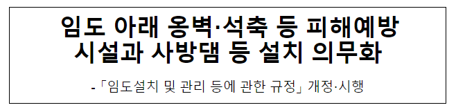 임도 아래 옹벽·석축 등 피해예방 시설과 사방댐 등 설치 의무화 임도 아래 옹벽·석축 등 피해예방 시설과 사방댐 등 설치 의무화