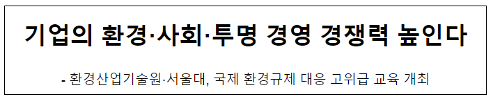 기업의 환경·사회·투명 경영 경쟁력 높인다,환경산업기술원‧서울대, 국제 환경규제 대응 고위급 교육 개최