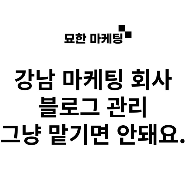  강남 마케팅 회사 블로그 관리 그냥 맡기면 안돼요.