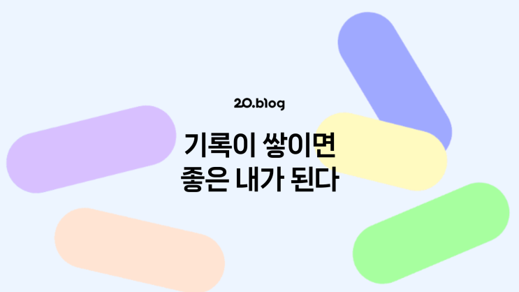  [20.Blog] 기록이 쌓이면 좋은 내가 된다