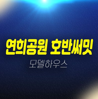 10-13 인천 청라 연희공원 호반써밋 파크에디션 연희동 개발호재 미분양아파트 투자,실거주 현장입지 모델하우스