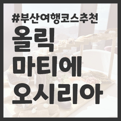  부산 여행 코스 추천: 내 돈 내산 후기 올릭 마티에 오시리아 천상 메뉴