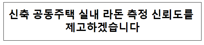 신축 공동주택 실내 라돈 측정 신뢰도를 제고하겠습니다 신축 공동주택 실내 라돈 측정 신뢰도를 제고하겠습니다