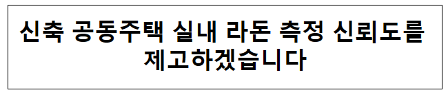 신축 공동주택 실내 라돈 측정 신뢰도를 제고하겠습니다