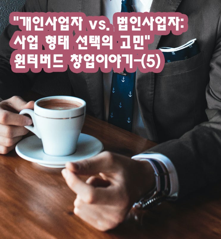"개인사업자 vs. 법인사업자: 사업 형태 선택의 고민" 윈터버드 창업이야기-(5)