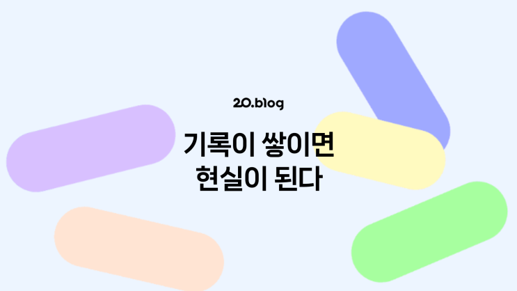 [20.Blog] 기록이 쌓이면 현실이 된다