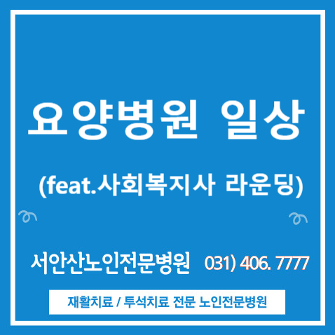  서안산재활요양병원 사회복지사 라운딩 - 요양병원 일상