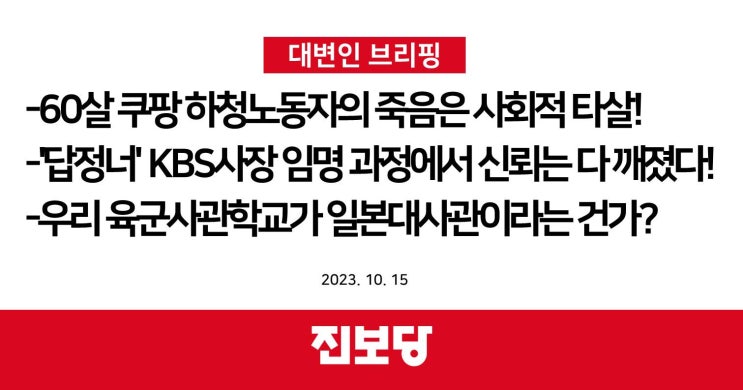  60살 쿠팡 하청노동자의 죽음은 사회적 타살!, '답정너' KBS사장 임명 과정에서 신뢰는 다 깨졌다!, 우리 육군사관학교가 일본대사관이라는 건가? [진보당 브리핑]