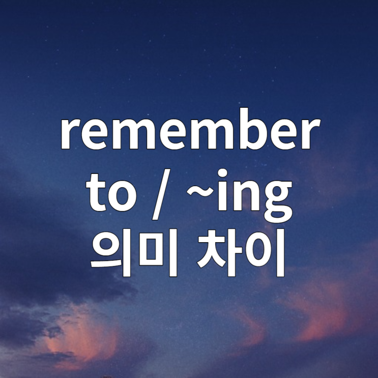  remember to, remember ~ing 의미 차이