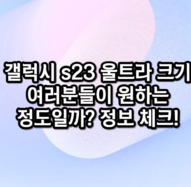 갤럭시 s23 울트라 크기 어느 정도? 정보 체크!
